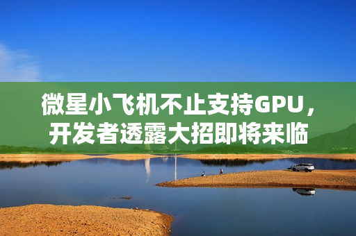 微星小飞机不止支持GPU，开发者透露大招即将来临