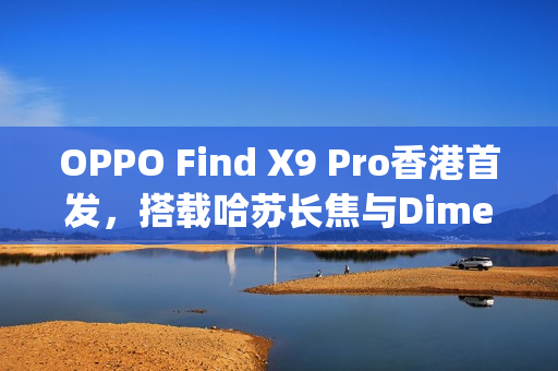 OPPO Find X9 Pro香港首发，搭载哈苏长焦与Dimensity 9500芯片，售价$7,699