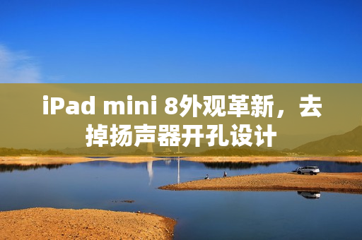 iPad mini 8外观革新，去掉扬声器开孔设计