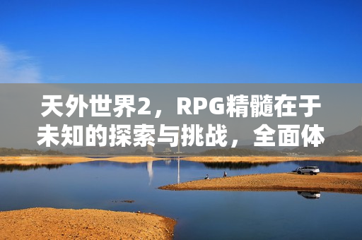 天外世界2，RPG精髓在于未知的探索与挑战，全面体验待你揭晓！