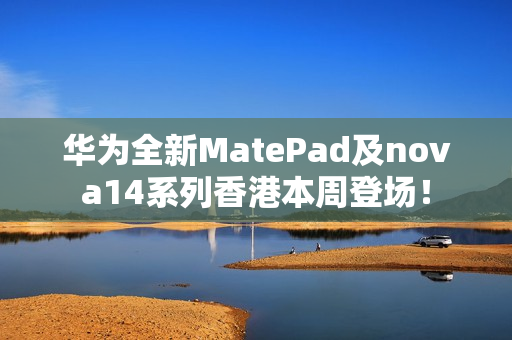 华为全新MatePad及nova14系列香港本周登场! 华为全新MatePad及nova14系列香港本周登场!