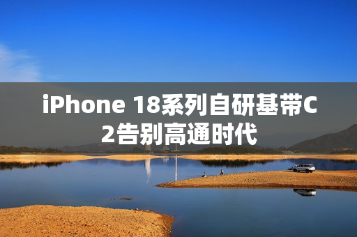 iPhone 18系列自研基带C2告别高通时代