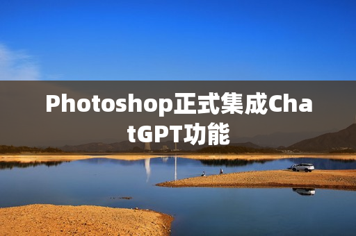 Photoshop正式集成ChatGPT功能