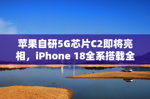苹果自研5G芯片C2即将亮相，iPhone 18全系搭载全新技术！