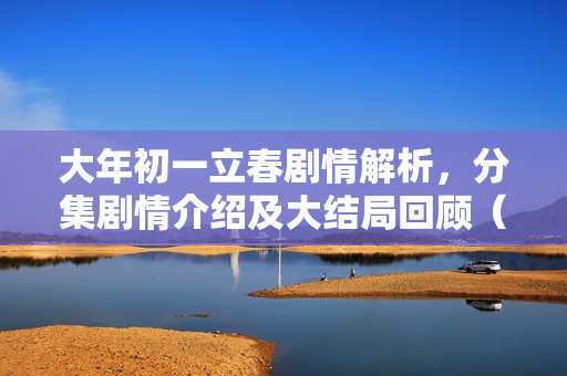 大年初一立春剧情解析，分集剧情介绍及大结局回顾（1-36集）