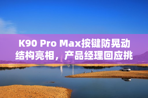 K90 Pro Max按键防晃动结构亮相，产品经理回应挑战小米的REDMI野心