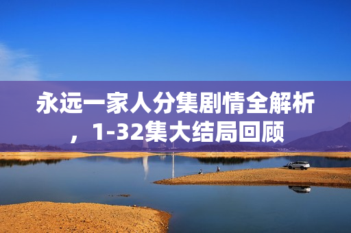 永远一家人分集剧情全解析，1-32集大结局回顾