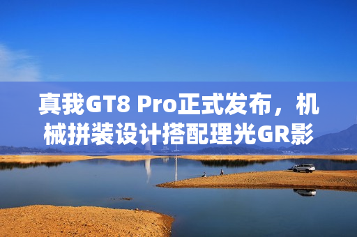 真我GT8 Pro正式发布,机械拼装设计搭配理光GR影像系统,颠覆街拍体验创新来袭 真我GT8 Pro正式发布,机械拼装设计搭配理光GR影像系统,颠覆街拍体验创新来袭