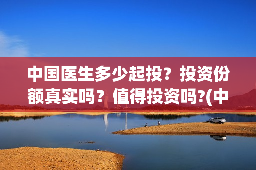 中国医生多少起投？投资份额真实吗？值得投资吗?(中国医生数量统计)