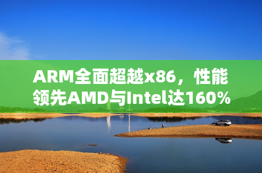 ARM全面超越x86，性能领先AMD与Intel达160%以上