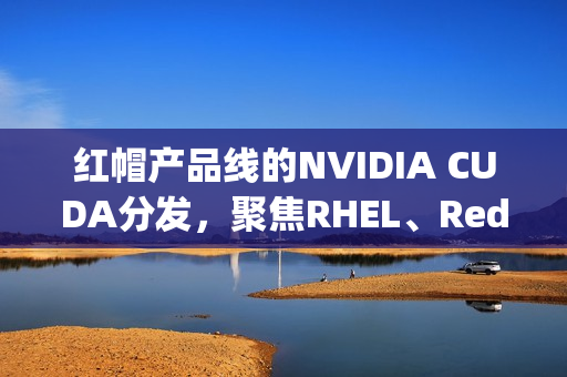 红帽产品线的NVIDIA CUDA分发,聚焦RHEL、Red Hat AI与OpenShift的发展 红帽产品线的NVIDIA CUDA分发,聚焦RHEL、Red Hat AI与OpenShift的发展