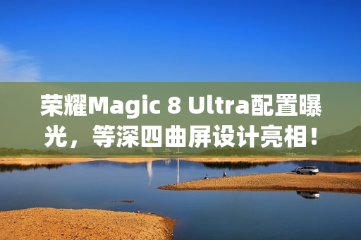荣耀Magic 8 Ultra配置曝光，等深四曲屏设计亮相！