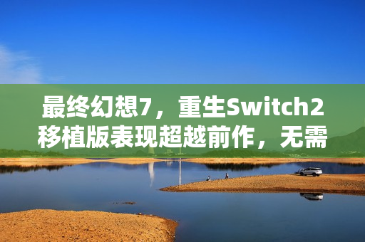 最终幻想7，重生Switch2移植版表现超越前作，无需担忧