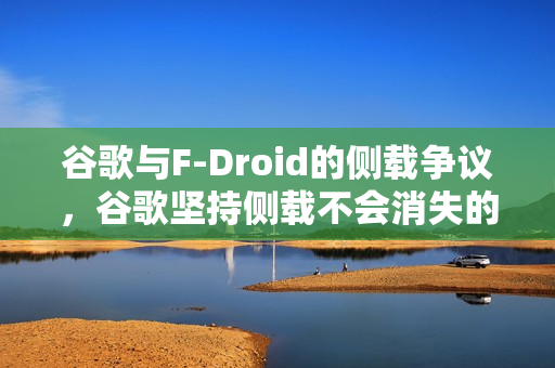 谷歌与F-Droid的侧载争议，谷歌坚持侧载不会消失的观点遭驳斥