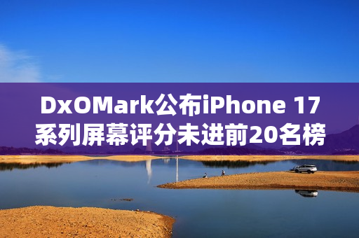 DxOMark公布iPhone 17系列屏幕评分未进前20名榜单 DxOMark公布iPhone 17系列屏幕评分未进前20名榜单