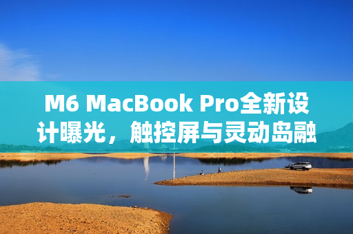 M6 MacBook Pro全新设计曝光，触控屏与灵动岛融合，预计2026年底发布