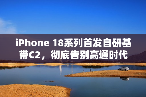 iPhone 18系列首发自研基带C2，彻底告别高通时代