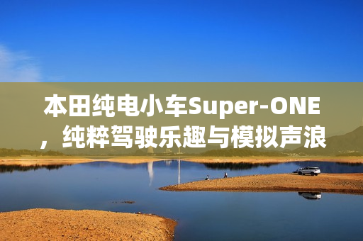 本田纯电小车Super-ONE，纯粹驾驶乐趣与模拟声浪技术亮相