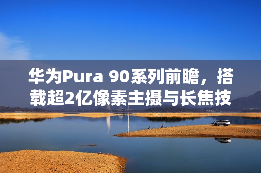 华为Pura 90系列前瞻，搭载超2亿像素主摄与长焦技术引领潮流