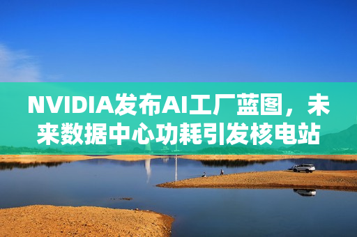 NVIDIA发布AI工厂蓝图，未来数据中心功耗引发核电站需求热议