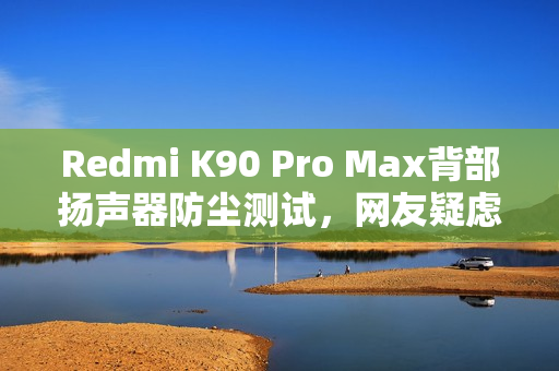 Redmi K90 Pro Max背部扬声器防尘测试，网友疑虑与官方回应