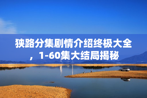 狭路分集剧情介绍终极大全,1-60集大结局揭秘 狭路分集剧情介绍终极大全,1-60集大结局揭秘