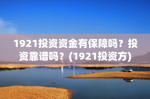 1921投资资金有保障吗？投资靠谱吗？(1921投资方)