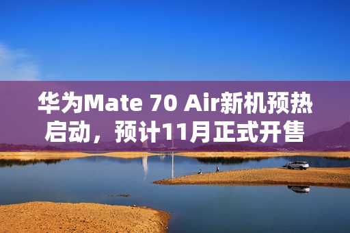 华为Mate 70 Air新机预热启动，预计11月正式开售