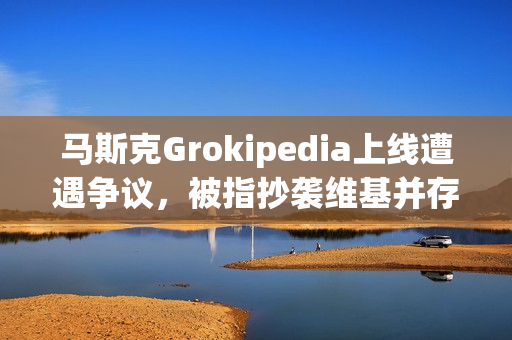 马斯克Grokipedia上线遭遇争议，被指抄袭维基并存在中文支持问题
