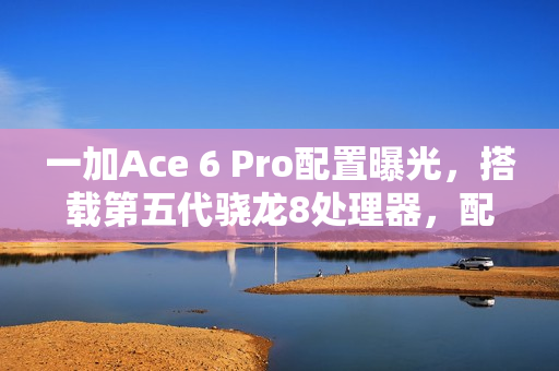 一加Ace 6 Pro配置曝光，搭载第五代骁龙8处理器，配备8K+电池大容量