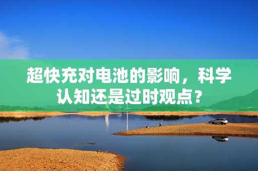 超快充对电池的影响，科学认知还是过时观点？