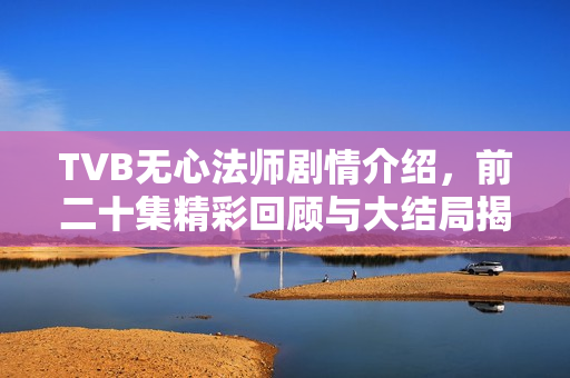 TVB无心法师剧情介绍，前二十集精彩回顾与大结局揭秘
