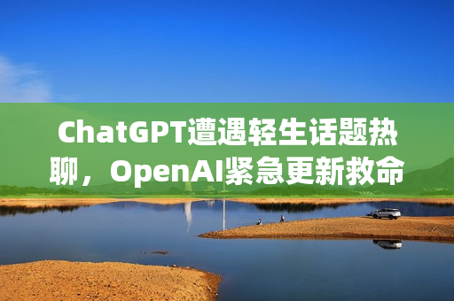 ChatGPT遭遇轻生话题热聊，OpenAI紧急更新救命措施应对