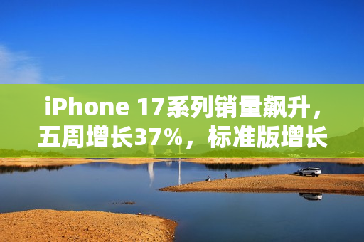 iPhone 17系列销量飙升，五周增长37%，标准版增长达125%