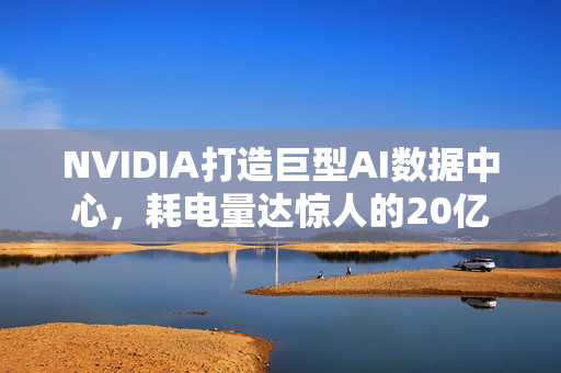 NVIDIA打造巨型AI数据中心，耗电量达惊人的20亿瓦功耗！