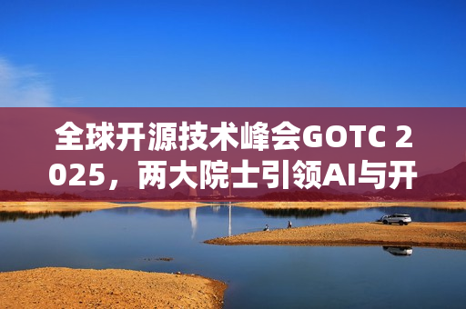 全球开源技术峰会GOTC 2025，两大院士引领AI与开源创新巅峰对话！