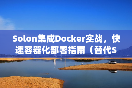 Solon集成Docker实战，快速容器化部署指南（替代SpringBoot）