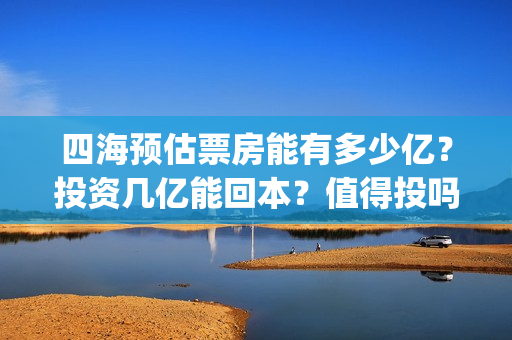 四海预估票房能有多少亿？投资几亿能回本？值得投吗？(电影四海预告)