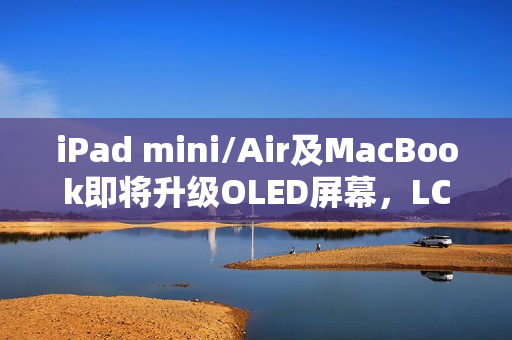 iPad mini/Air及MacBook即将升级OLED屏幕，LCD时代即将落幕