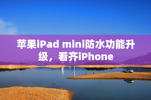 苹果iPad mini防水功能升级，看齐iPhone