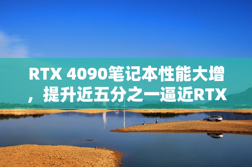 RTX 4090笔记本性能大增，提升近五分之一逼近RTX 5090时代！
