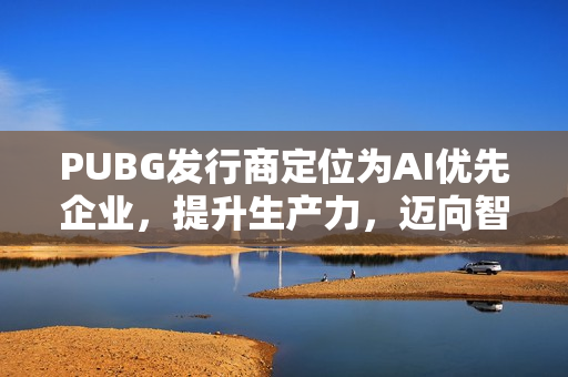 PUBG发行商定位为AI优先企业，提升生产力，迈向智能化发展新纪元