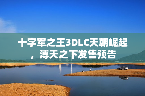 十字军之王3DLC天朝崛起，溥天之下发售预告