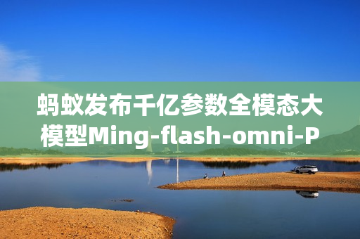 蚂蚁发布千亿参数全模态大模型Ming-flash-omni-Preview预览版