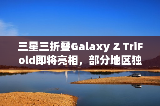 三星三折叠Galaxy Z TriFold即将亮相,部分地区独家发售 三星三折叠Galaxy Z TriFold即将亮相,部分地区独家发售