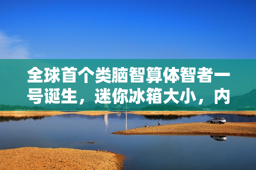 全球首个类脑智算体智者一号诞生，迷你冰箱大小，内含神秘CPU核心，开启智能新纪元！