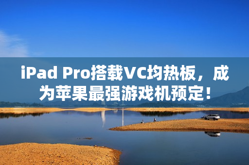 iPad Pro搭载VC均热板，成为苹果最强游戏机预定！