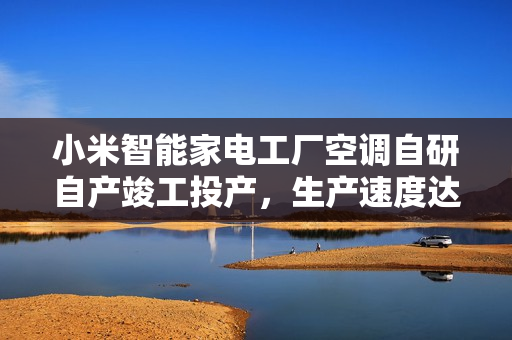小米智能家电工厂空调自研自产竣工投产,生产速度达每6.5秒一台下线 小米智能家电工厂空调自研自产竣工投产,生产速度达每6.5秒一台下线