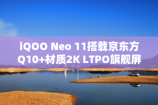 iQOO Neo 11搭载京东方Q10+材质2K LTPO旗舰屏