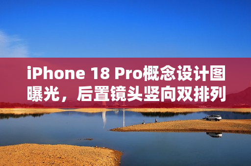 iPhone 18 Pro概念设计图曝光，后置镜头竖向双排列设计亮相